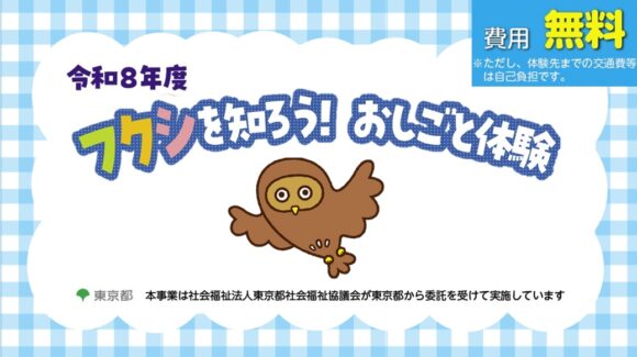 「令和8年度　フクシを知ろう！ おしごと体験」ページにリンクするバナー画像。 「費用無料　※ただし、体験先までの交通費等は自己負担です。」「本事業は社会福祉法人東京都社会福祉協議会が東京都から委託を受けて実施しています」とある。東京都のロゴマークが入っている。